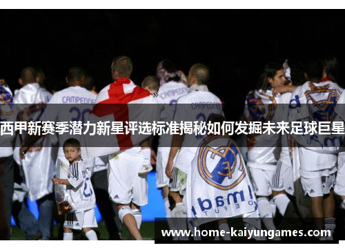 西甲新赛季潜力新星评选标准揭秘如何发掘未来足球巨星