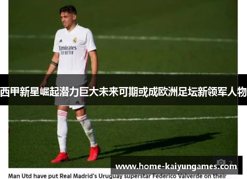 西甲新星崛起潜力巨大未来可期或成欧洲足坛新领军人物