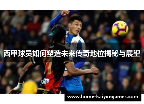 西甲球员如何塑造未来传奇地位揭秘与展望