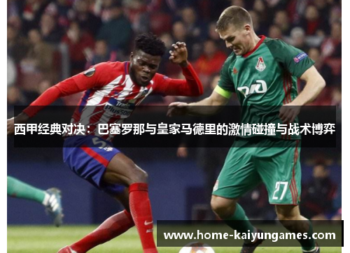 西甲经典对决：巴塞罗那与皇家马德里的激情碰撞与战术博弈