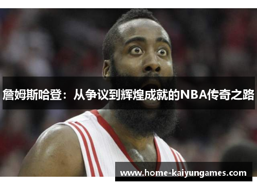 詹姆斯哈登：从争议到辉煌成就的NBA传奇之路