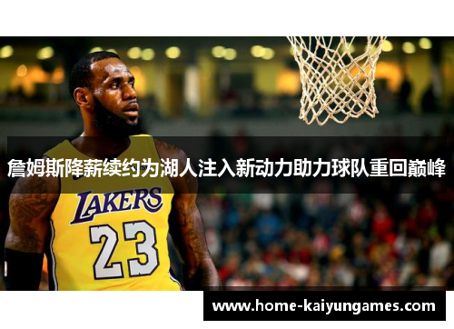 詹姆斯降薪续约为湖人注入新动力助力球队重回巅峰