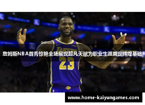 詹姆斯NBA首秀惊艳全场展现超凡天赋为职业生涯奠定辉煌基础