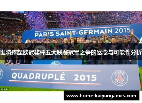 谁将捧起欧冠奖杯五大联赛冠军之争的悬念与可能性分析