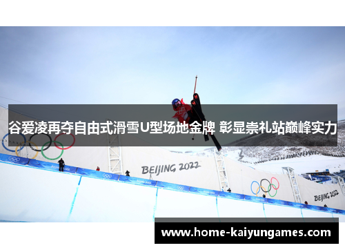 谷爱凌再夺自由式滑雪U型场地金牌 彰显崇礼站巅峰实力