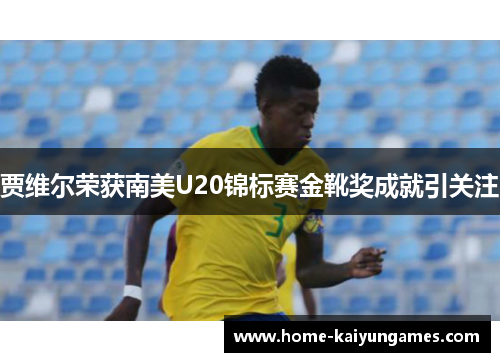 贾维尔荣获南美U20锦标赛金靴奖成就引关注