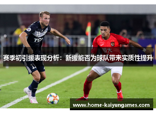 赛季初引援表现分析：新援能否为球队带来实质性提升