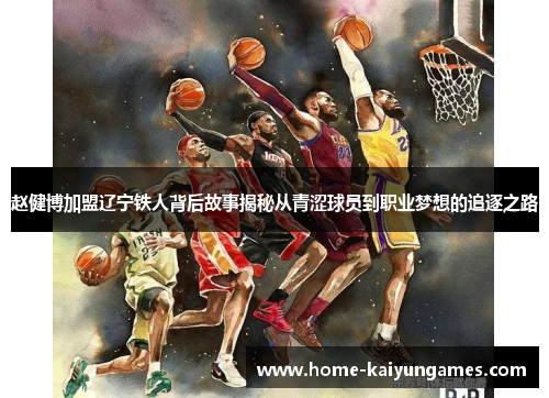 赵健博加盟辽宁铁人背后故事揭秘从青涩球员到职业梦想的追逐之路