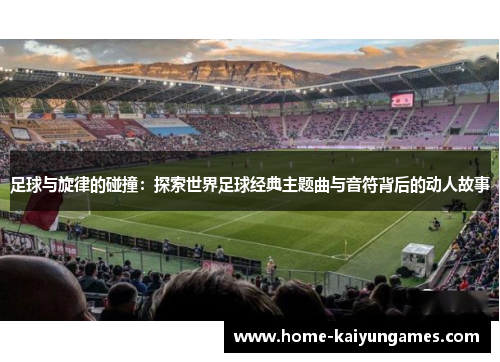 足球与旋律的碰撞:探索世界足球经典主题曲与音符背后的动人故事 足球与旋律的碰撞:探索世界足球经典主题曲与音符背后的动人故事