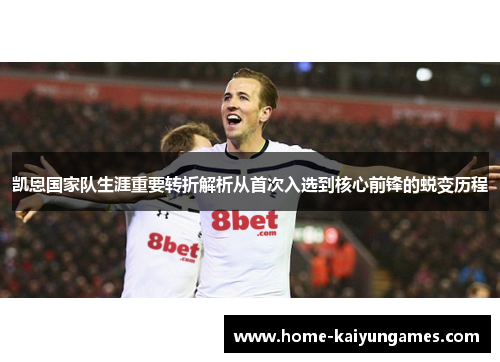 凯恩国家队生涯重要转折解析从首次入选到核心前锋的蜕变历程