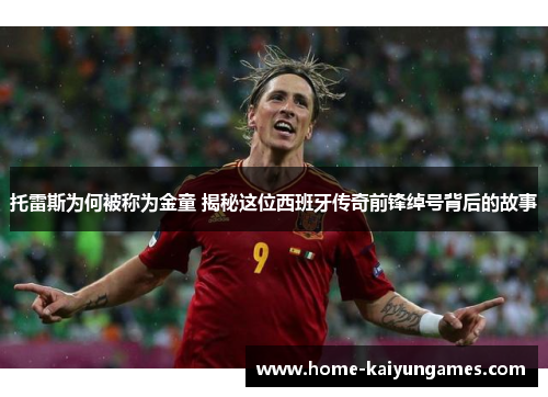 托雷斯为何被称为金童 揭秘这位西班牙传奇前锋绰号背后的故事