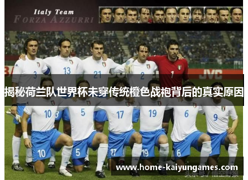 揭秘荷兰队世界杯未穿传统橙色战袍背后的真实原因