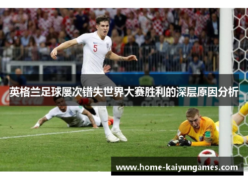 英格兰足球屡次错失世界大赛胜利的深层原因分析 英格兰足球屡次错失世界大赛胜利的深层原因分析