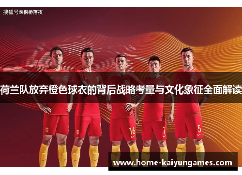 荷兰队放弃橙色球衣的背后战略考量与文化象征全面解读