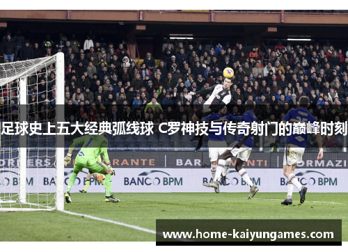 足球史上五大经典弧线球 C罗神技与传奇射门的巅峰时刻