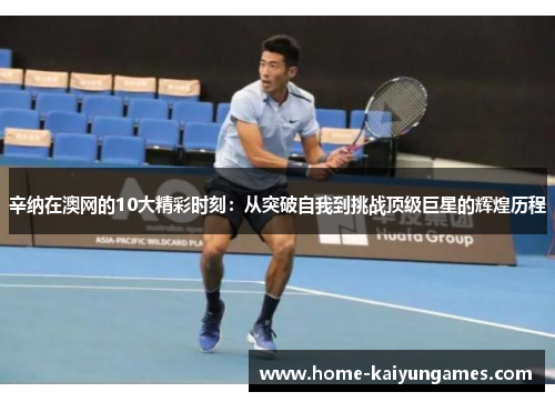 辛纳在澳网的10大精彩时刻：从突破自我到挑战顶级巨星的辉煌历程
