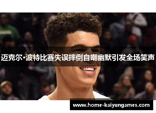 迈克尔·波特比赛失误摔倒自嘲幽默引发全场笑声 迈克尔·波特比赛失误摔倒自嘲幽默引发全场笑声