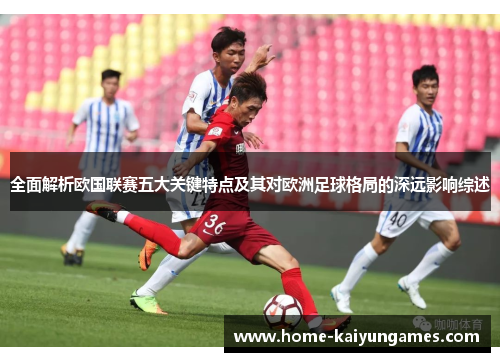 全面解析欧国联赛五大关键特点及其对欧洲足球格局的深远影响综述 全面解析欧国联赛五大关键特点及其对欧洲足球格局的深远影响综述