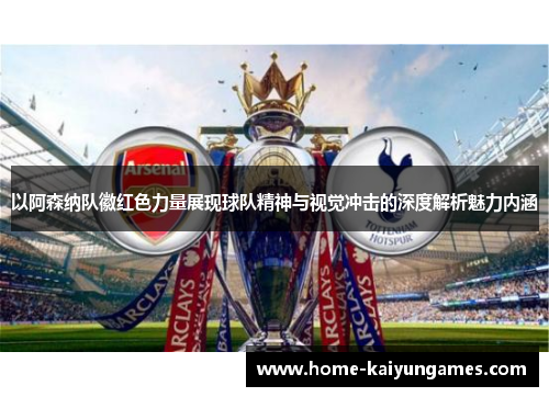 以阿森纳队徽红色力量展现球队精神与视觉冲击的深度解析魅力内涵 以阿森纳队徽红色力量展现球队精神与视觉冲击的深度解析魅力内涵
