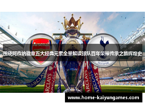围绕阿森纳徽章五大经典元素全景解读球队百年荣耀传承之旅辉煌史 围绕阿森纳徽章五大经典元素全景解读球队百年荣耀传承之旅辉煌史