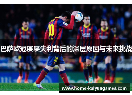 巴萨欧冠屡屡失利背后的深层原因与未来挑战 巴萨欧冠屡屡失利背后的深层原因与未来挑战