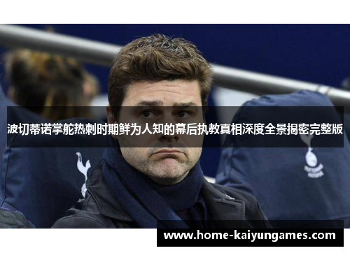 波切蒂诺掌舵热刺时期鲜为人知的幕后执教真相深度全景揭密完整版 波切蒂诺掌舵热刺时期鲜为人知的幕后执教真相深度全景揭密完整版