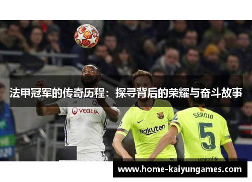 法甲冠军的传奇历程:探寻背后的荣耀与奋斗故事 法甲冠军的传奇历程:探寻背后的荣耀与奋斗故事