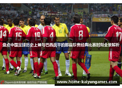 盘点中国足球历史上曾与巴西战平的那些珍贵经典比赛时刻全景解析 盘点中国足球历史上曾与巴西战平的那些珍贵经典比赛时刻全景解析