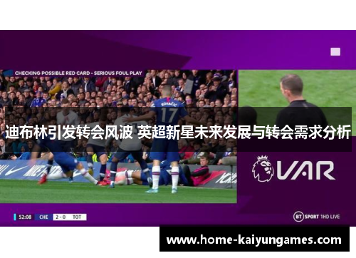 迪布林引发转会风波 英超新星未来发展与转会需求分析 迪布林引发转会风波 英超新星未来发展与转会需求分析