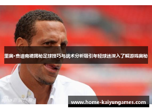 里奥·费迪南德揭秘足球技巧与战术分析吸引年轻球迷深入了解游戏奥秘