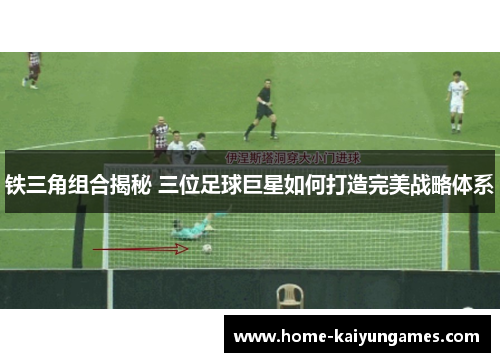 铁三角组合揭秘 三位足球巨星如何打造完美战略体系