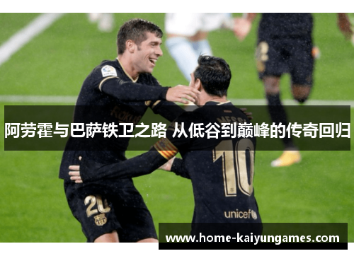 阿劳霍与巴萨铁卫之路 从低谷到巅峰的传奇回归