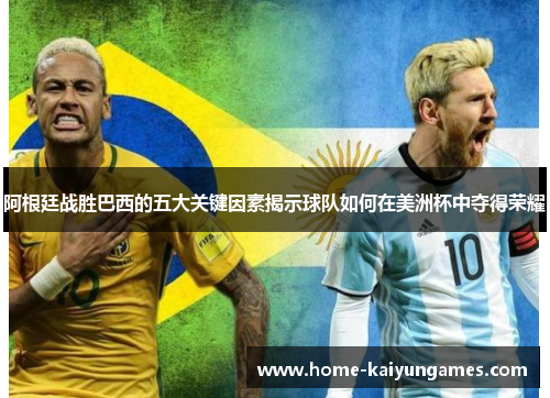 阿根廷战胜巴西的五大关键因素揭示球队如何在美洲杯中夺得荣耀