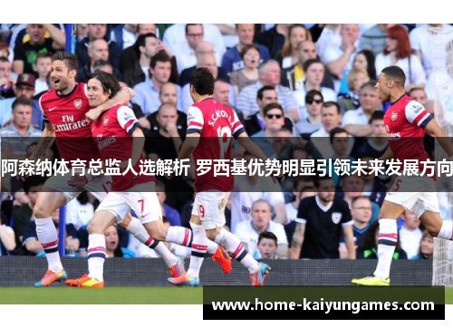 阿森纳体育总监人选解析 罗西基优势明显引领未来发展方向