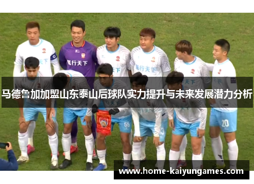 马德鲁加加盟山东泰山后球队实力提升与未来发展潜力分析