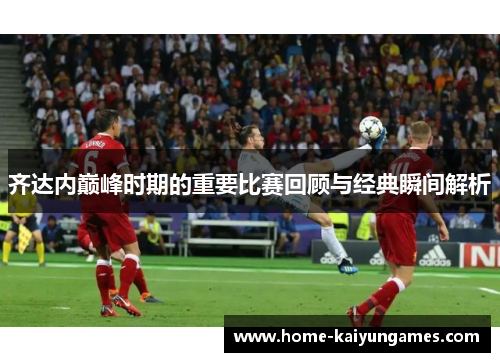 齐达内巅峰时期的重要比赛回顾与经典瞬间解析