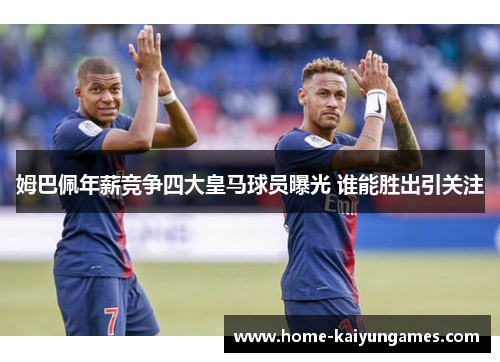 姆巴佩年薪竞争四大皇马球员曝光 谁能胜出引关注